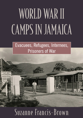 World War II Camps in Jamaica: Evacuees, Refugees, Internees, Prisoners of War By Suzanne Francis-Brown Cover Image