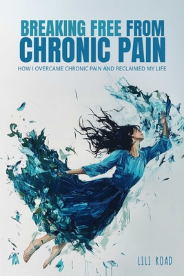 Breaking Free from Chronic Pain: How I Overcame Chronic Pain and Reclaimed My Life By Lili Road Cover Image
