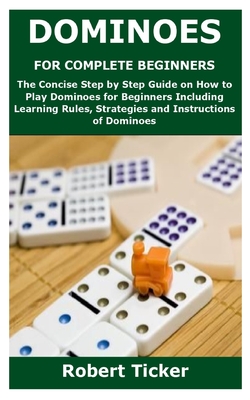 Dominoes for Complete Beginners: The Concise Step by Step Guide on How to Play Dominoes for Beginners Including Learning Rules, Strategies and Instruc Cover Image