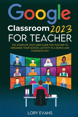 Google Classroom 2023 for Teachers: The Complete 2023 User Guide for Teacher to Organize Your School Activity in a Simple and Complete Way Cover Image
