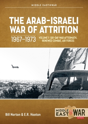 The Arab-Israeli War of Attrition, 1967-1973: Volume 1: Six-Day War Aftermath, Renewed Combat, Air Forces (Middle East@War) By Bill Norton, E. R. Hooton Cover Image