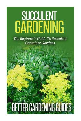 Succulent Gardening: The Beginner's Guide To Succulent Container Gardens (Cacti and Succulents)