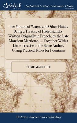 The Motion of Water, and Other Fluids. Being a Treatise of Hydrostaticks. Written Originally in French, by the Late Monsieur Marriotte, ... Together W Cover Image