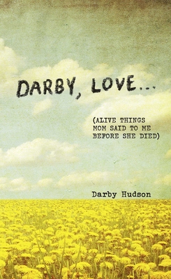 Darby, Love . . .: (Alive Things Mom Said to Me Before She Died) By Darby Hudson Cover Image
