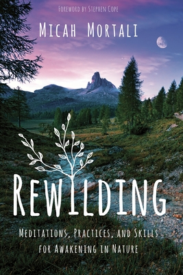 Rewilding: Meditations, Practices, and Skills for Awakening in Nature By Micah Mortali, Stephen Cope (Introduction by) Cover Image
