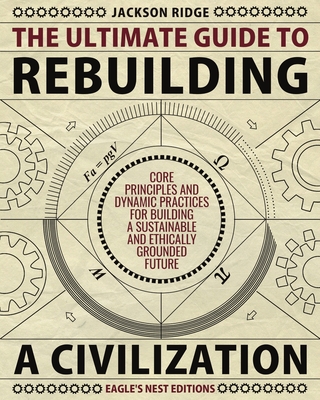 The Ultimate Guide to Rebuilding a Civilization: Dynamic Practices and Core Principles for Building a Sustainable and Ethically Grounded Future By Jackson Ridge, Eagle's Nest Editions (Editor) Cover Image