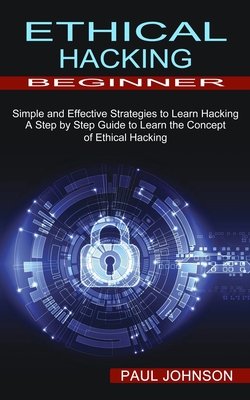 Ethical Hacking Beginner: A Step by Step Guide to Learn the Concept of Ethical Hacking (Simple and Effective Strategies to Learn Hacking) By Paul Johnson Cover Image