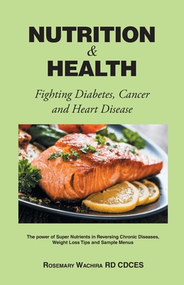 Nutrition and Health: Fighting Diabetes, Cancer and Heart Disease Tips - The Power of Super Nutrients in Reversing Chronic Diseases, Weight By Rosemary Wachira Rd Cdces Cover Image