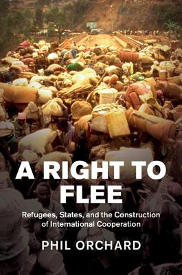A Right to Flee: Refugees, States, and the Construction of International Cooperation By Phil Orchard Cover Image