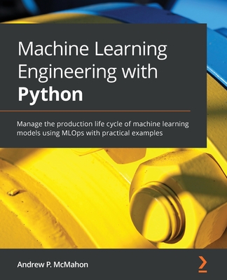 Machine Learning Engineering with Python: Manage the production life cycle of machine learning models using MLOps with practical examples By Andrew P. McMahon Cover Image