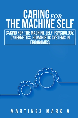 Caring for the Machine Self: Psychology, Cybernetics, Humanistic Systems in Ergonomics By Mark A. Martinez Cover Image