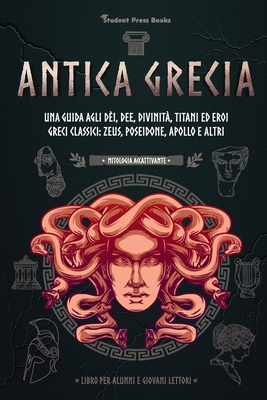 Antica Grecia: Una guida agli dèi, dee, divinità, titani ed eroi greci classici: Zeus, Poseidone, Apollo e altri (Libro per alunni e Cover Image