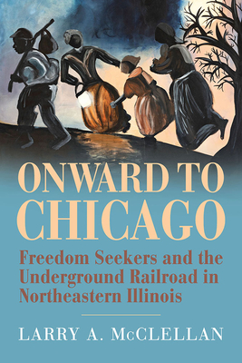 Onward to Chicago: Freedom Seekers and the Underground Railroad in Northeastern Illinois By Larry A. McClellan Cover Image
