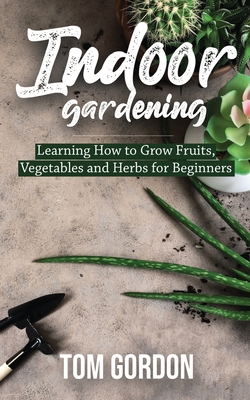 Indoor Gardening: Learning How to Grow Fruits, Vegetables and Herbs for Beginners Cover Image