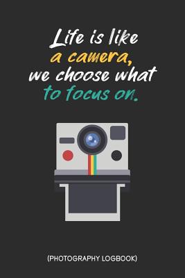 Life Is Like A Camera We Choose What To Focus On: Photography Practice Exercises Book; Gifts For Photography Enthusiast; Photography Practice Ideas Lo By Focus Print Cover Image