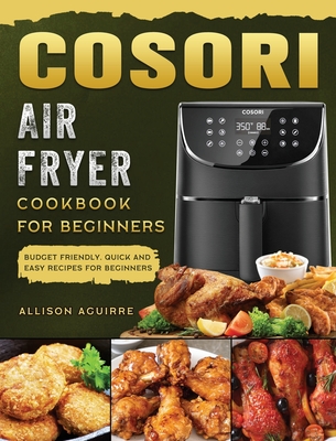 Cosori Air Fryer Cookbook For Beginners: Budget Friendly, Quick and Easy Recipes for Beginners By Allison Aguirre Cover Image