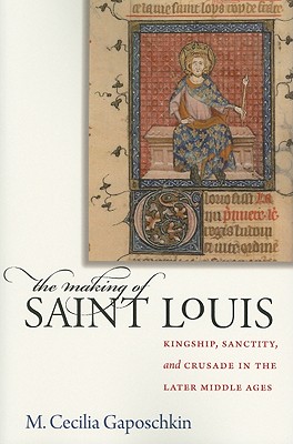 The Making of Saint Louis: Kingship, Sanctity, and Crusade in the Later Middle Ages By M. Cecilia Gaposchkin Cover Image