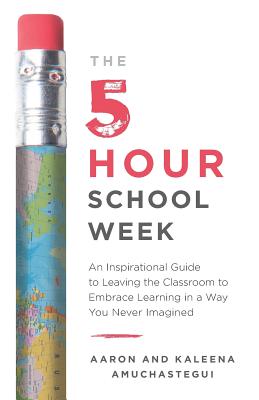 The 5-Hour School Week: An Inspirational Guide to Leaving the Classroom to Embrace Learning in a Way You Never Imagined By Aaron Amuchastegui, Kaleena Amuchastegui Cover Image