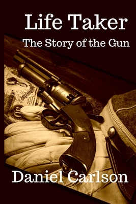 Life Taker: The Story of the Gun By Daniel Carlson Cover Image
