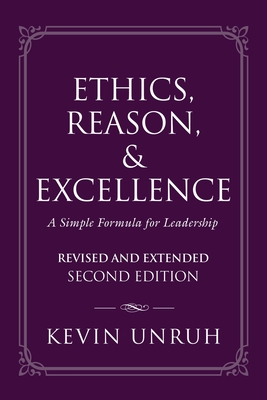 Ethics, Reason, & Excellence: A Simple Formula for Leadership - Revised and Extended Second Edition By Kevin Unruh Cover Image
