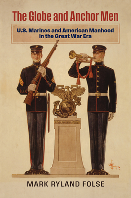 The Globe and Anchor Men: U.S. Marines and American Manhood in the Great War Era (Modern War Studies)