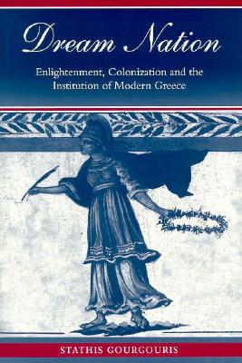Dream Nation: Enlightenment, Colonization and the Institution of Modern Greece By Stathis Gourgouris Cover Image