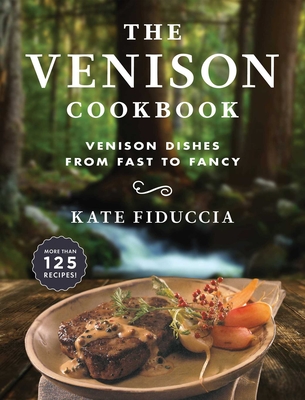 The Venison Cookbook: Venison Dishes from Fast to Fancy By Kate Fiduccia Cover Image