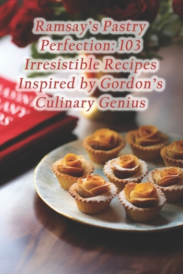 Ramsay's Pastry Perfection: 103 Irresistible Recipes Inspired by Gordon's Culinary Genius Cover Image