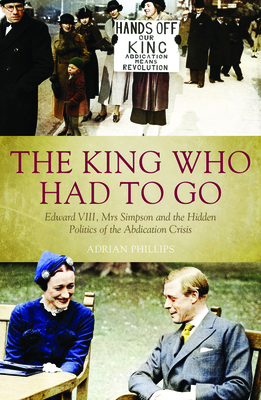The King Who Had to Go: Edward VLLL, Mrs Simpson and the Hidden Politics of the Abdication Crisis Cover Image