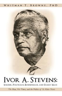 Ivor A. Stevens: Soldier, Politician, Businessman, and Family Man: The Man, His Times, and the Politics of St. Kitts-Nevis Cover Image