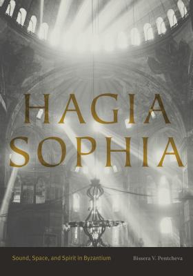 Hagia Sophia: Sound, Space, and Spirit in Byzantium By Bissera V. Pentcheva Cover Image