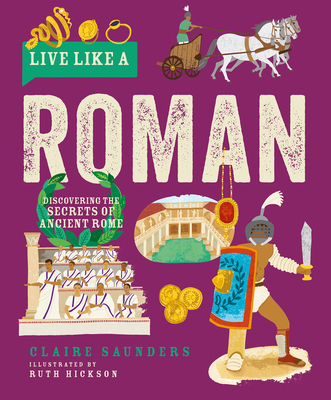 Live Like a Roman: Discovering the Secrets of Ancient Rome By Claire Saunders, Ruth Hickson (Illustrator) Cover Image
