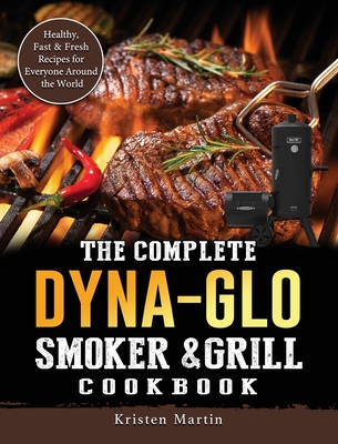 The Complete Dyna-Glo Smoker & Grill Cookbook: Healthy, Fast & Fresh Recipes for Everyone Around the World Cover Image