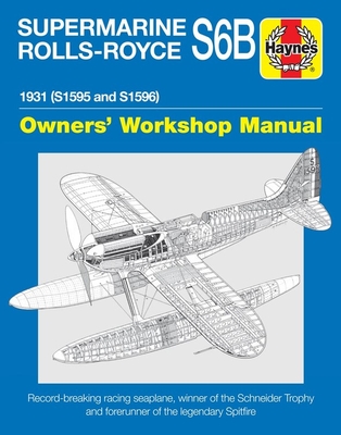 Supermarine Rolls-Royce S6B Owners' Workshop Manual: 1931 (S1595 and S1596) - Record-breaking racing seaplane, winner of the Schneider Trophy and forerunner of the legendary Spitfire (Haynes Manuals)