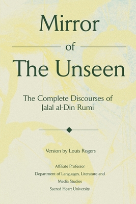 Mirror Of The Unseen: The Complete Discourses of Jalal al-Din Rumi By Louis Rogers Cover Image