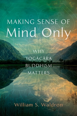 Making Sense of Mind Only: Why Yogacara Buddhism Matters Cover Image