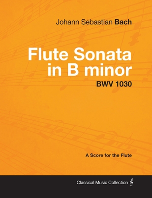 Johann Sebastian Bach - Flute Sonata in B Minor - Bwv 1030 - A Score for the Flute (Classical Music Collection) By Johann Sebastian Bach Cover Image