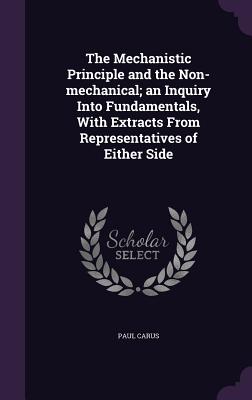The Mechanistic Principle and the Non-Mechanical; An Inquiry Into Fundamentals, with Extracts from Representatives of Either Side Cover Image