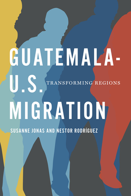 Guatemala-U.S. Migration: Transforming Regions By Susanne Jonas, Néstor Rodríguez Cover Image