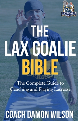 The Lax Goalie Bible: The Complete Guide for Coaching and Playing Lacrosse Goalie Cover Image