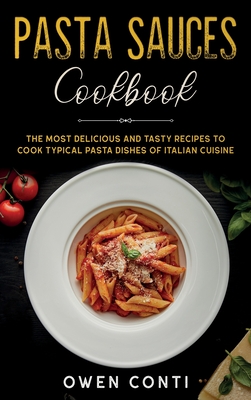 Pasta Sauces Cookbook: The Most Delicious and Tasty Recipes to Cook Typical Pasta Dishes of Italian Cuisine Cover Image