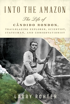 Into the Amazon: The Life of Cândido Rondon, Trailblazing Explorer, Scientist, Statesman, and Conservationist By Larry Rohter Cover Image