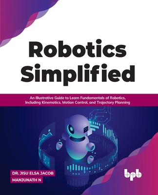 Robotics Simplified: An Illustrative Guide to Learn Fundamentals of Robotics, Including Kinematics, Motion Control, and Trajectory Planning Cover Image