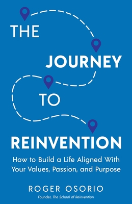 The Journey To Reinvention: How To Build A Life Aligned With Your Values, Passion, and Purpose By Roger Osorio Cover Image