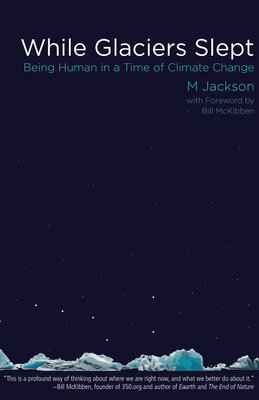 While Glaciers Slept: Being Human in a Time of Climate Change By M Jackson, Bill McKibben (Foreword by) Cover Image