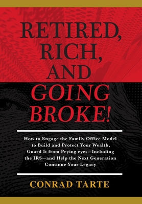 Retired, Rich, And Going Broke!: How to Engage the Family Office Model to Build and Protect Your Wealth, Guard It from Prying eyes-Including the IRS-a Cover Image