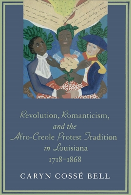 Revolution, Romanticism, and the Afro-Creole Protest Tradition in Louisiana, 1718-1868 (Jules and Frances Landry Award)