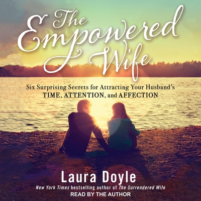 The Empowered Wife: Six Surprising Secrets for Attracting Your Husband's Time, Attention and Affection Cover Image