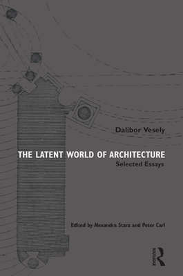 The Latent World of Architecture: Selected Essays By Alexandra Stara (Editor), Dalibor Vesely, Peter Carl (Editor) Cover Image