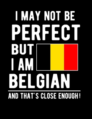 I May Not Be Perfect But I Am Belgian And That's Close Enough!: Funny Notebook 100 Pages 8.5x11 Notebook Belgian Family Heritage Belgium Gifts Cover Image